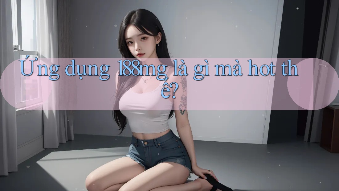 Ứng dụng 188mg là gì mà hot thế? Ứng dụng 188mg là gì mà hot thế?