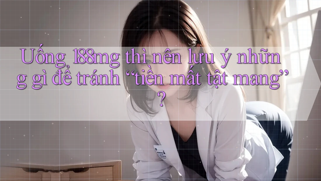 Uống 188mg thì nên lưu ý những gì để tránh “tiền mất tật mang”? Uống 188mg thì nên lưu ý những gì để tránh “tiền mất tật mang”?