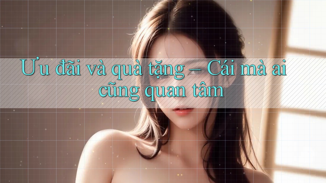 Ưu đãi và quà tặng – Cái mà ai cũng quan tâm Ưu đãi và quà tặng – Cái mà ai cũng quan tâm