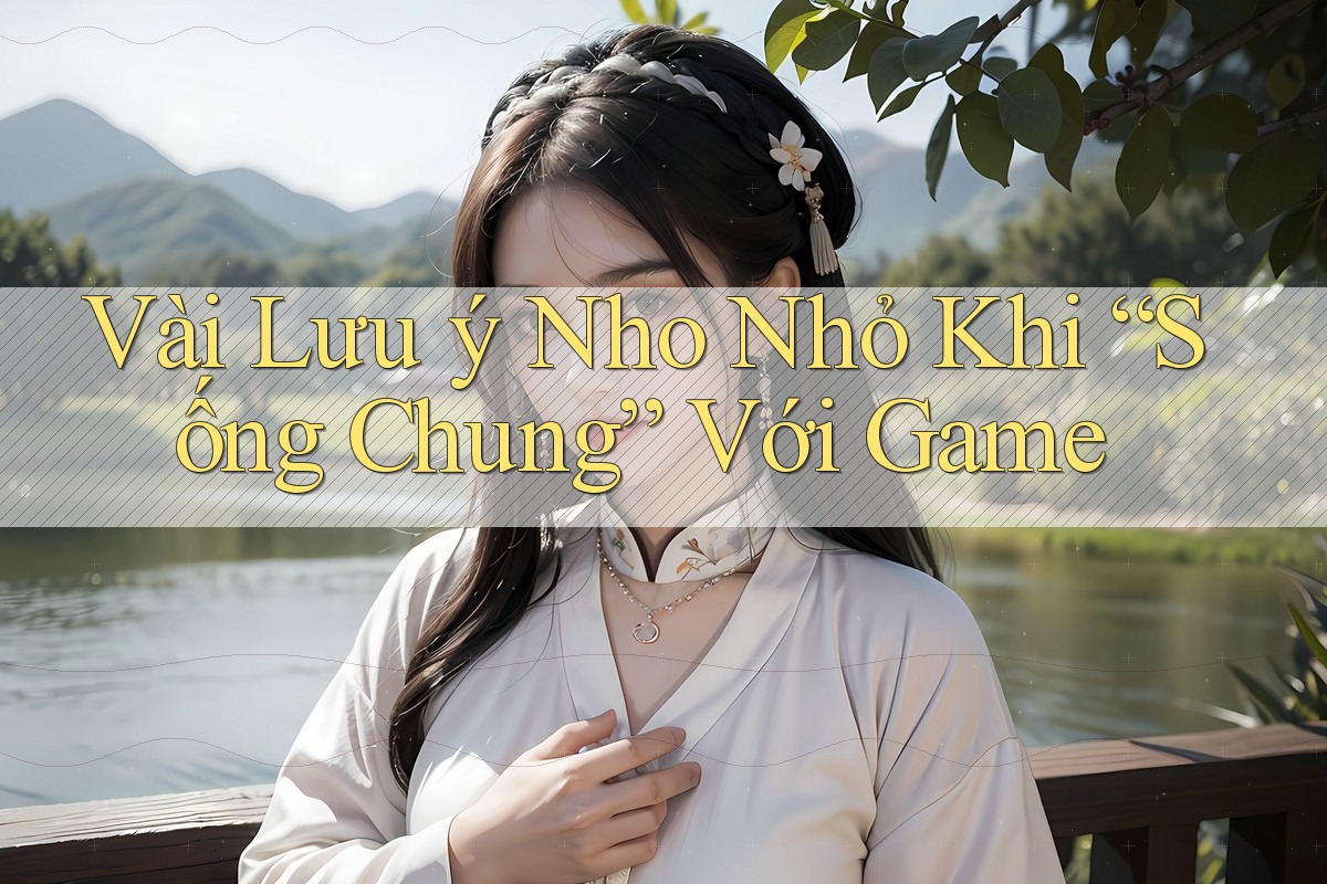 Vài Lưu ý Nho Nhỏ Khi “Sống Chung” Với Game Vài Lưu ý Nho Nhỏ Khi “Sống Chung” Với Game
