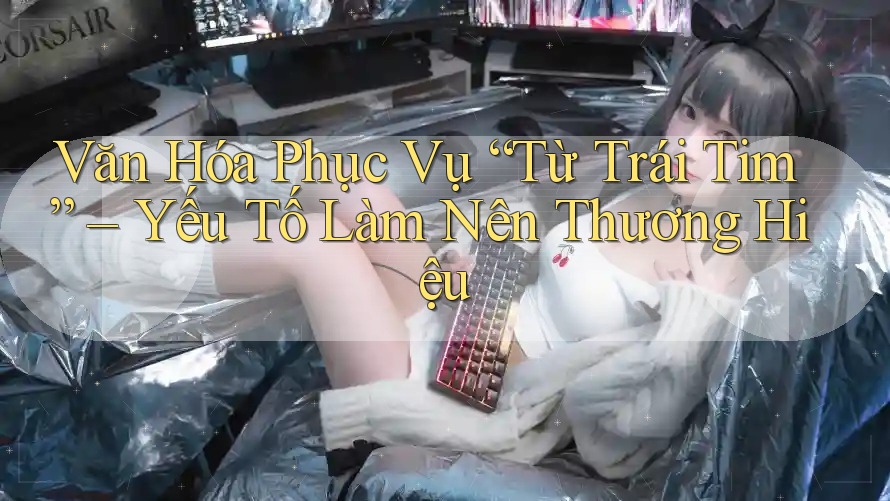 Văn Hóa Phục Vụ “Từ Trái Tim” – Yếu Tố Làm Nên Thương Hiệu Văn Hóa Phục Vụ “Từ Trái Tim” – Yếu Tố Làm Nên Thương Hiệu