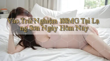 vào trải nghiệm 188mg tại Lạng Sơn ngày hôm nay