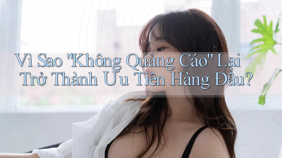 Vì Sao “Không Quảng Cáo” Lại Trở Thành Ưu Tiên Hàng Đầu? Vì Sao “Không Quảng Cáo” Lại Trở Thành Ưu Tiên Hàng Đầu?