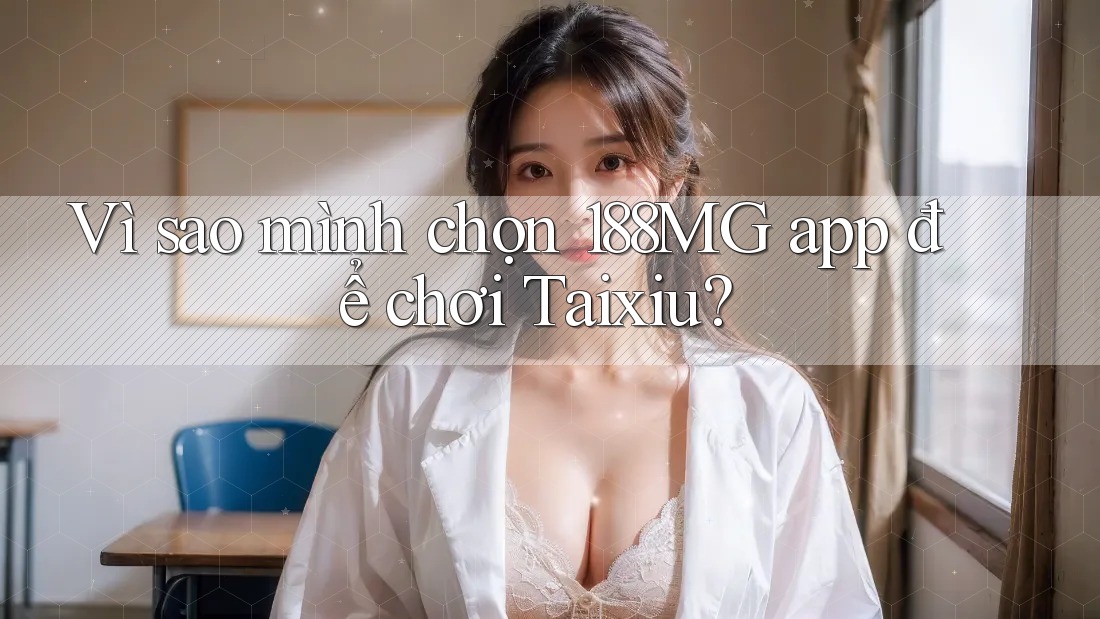 Vì sao mình chọn 188MG app để chơi Taixiu? Vì sao mình chọn 188MG app để chơi Taixiu?