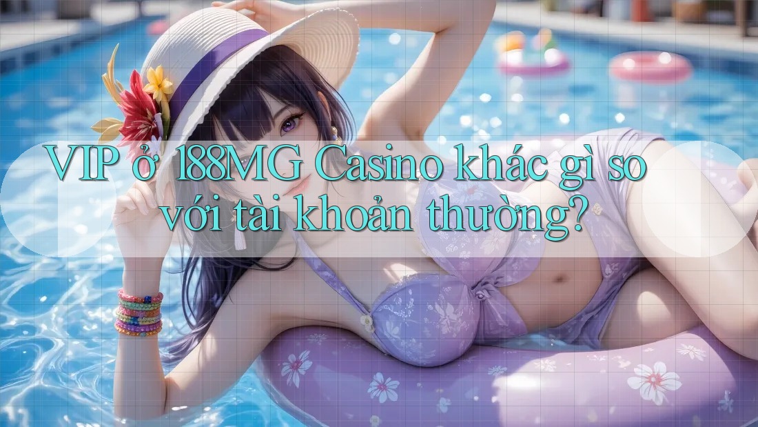 VIP ở 188MG Casino khác gì so với tài khoản thường? VIP ở 188MG Casino khác gì so với tài khoản thường?