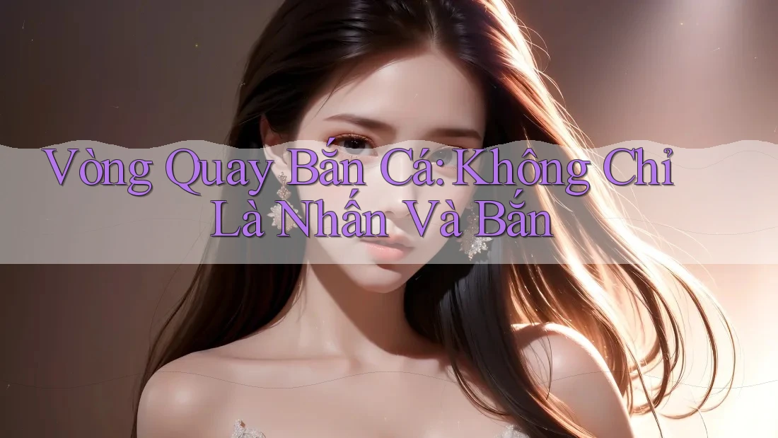 Vòng Quay Bắn Cá: Không Chỉ Là Nhấn Và Bắn Vòng Quay Bắn Cá: Không Chỉ Là Nhấn Và Bắn
