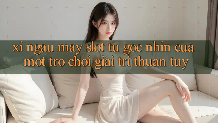 ‘Xí Ngầu Máy Slot’ – Từ Góc Nhìn Của Một Trò Chơi Giải Trí Thuần Túy ‘Xí Ngầu Máy Slot’ – Từ Góc Nhìn Của Một Trò Chơi Giải Trí Thuần Túy