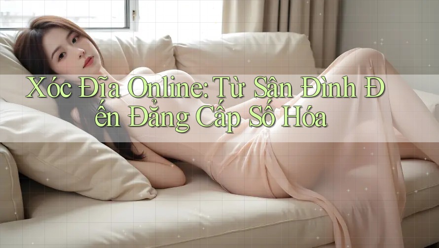 Xóc Đĩa Online: Từ Sân Đình Đến Đẳng Cấp Số Hóa Xóc Đĩa Online: Từ Sân Đình Đến Đẳng Cấp Số Hóa